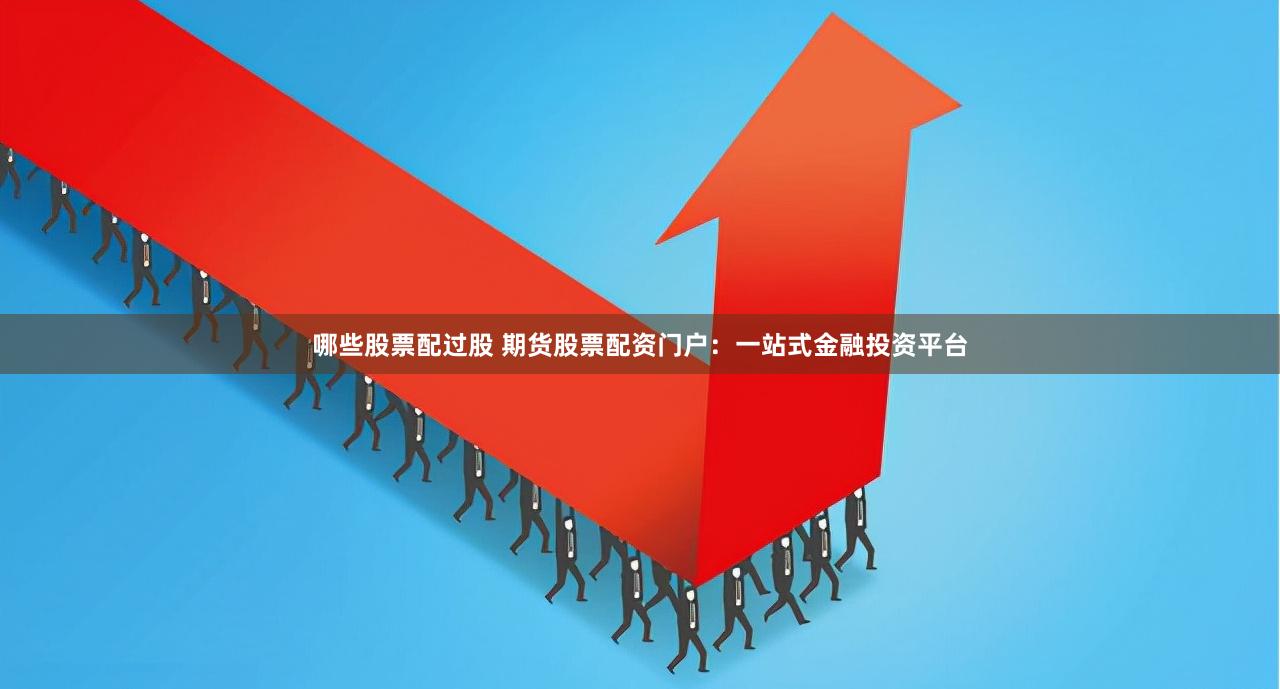 哪些股票配过股 期货股票配资门户：一站式金融投资平台