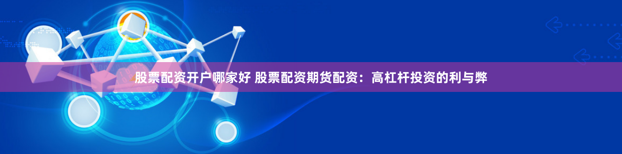 股票配资开户哪家好 股票配资期货配资：高杠杆投资的利与弊