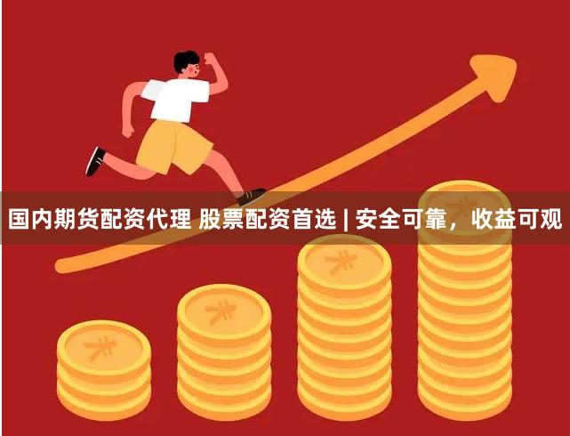 国内期货配资代理 股票配资首选 | 安全可靠，收益可观