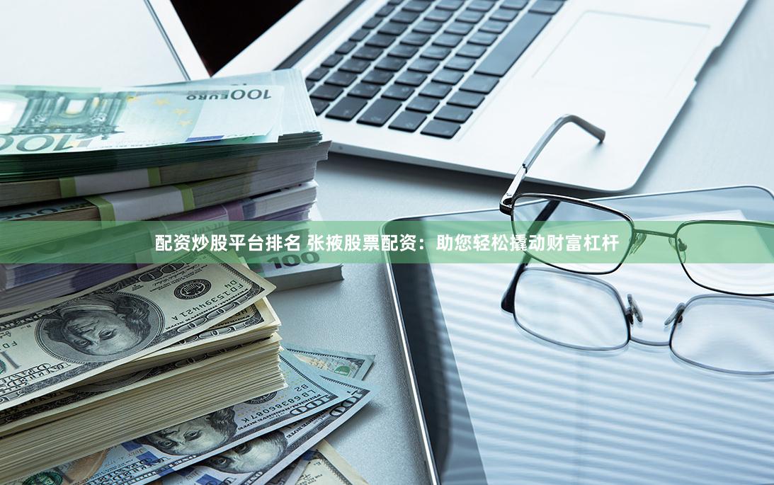 配资炒股平台排名 张掖股票配资：助您轻松撬动财富杠杆