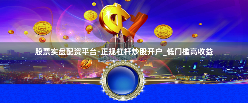 股票实盘配资平台-正规杠杆炒股开户_低门槛高收益
